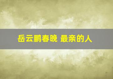 岳云鹏春晚 最亲的人